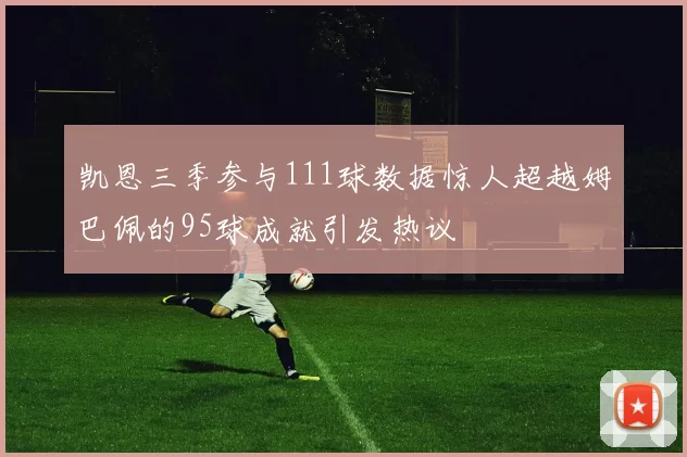 凯恩三季参与111球数据惊人超越姆巴佩的95球成就引发热议