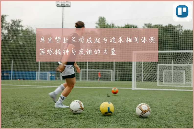 库里赞杜兰特成就与追求相同体现篮球精神与友谊的力量