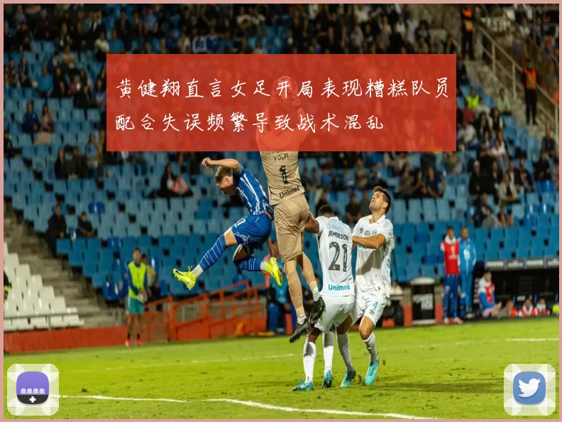 黄健翔直言女足开局表现糟糕队员配合失误频繁导致战术混乱