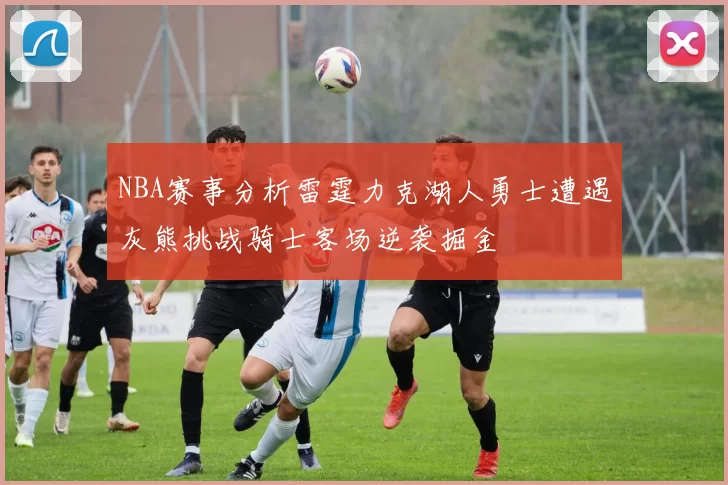 NBA赛事分析雷霆力克湖人勇士遭遇灰熊挑战骑士客场逆袭掘金