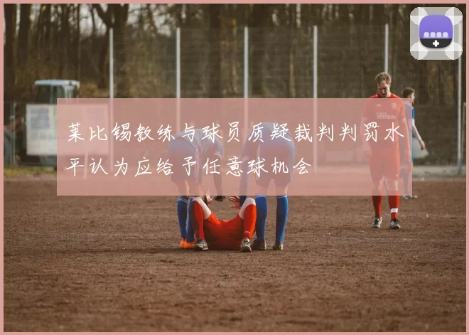 莱比锡教练与球员质疑裁判判罚水平认为应给予任意球机会