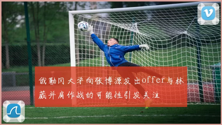 俄勒冈大学向张博源发出offer与林葳并肩作战的可能性引发关注