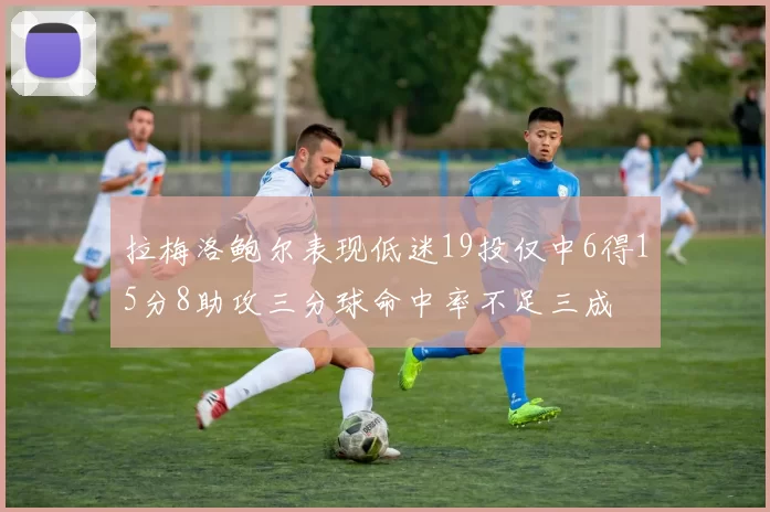 拉梅洛鲍尔表现低迷19投仅中6得15分8助攻三分球命中率不足三成