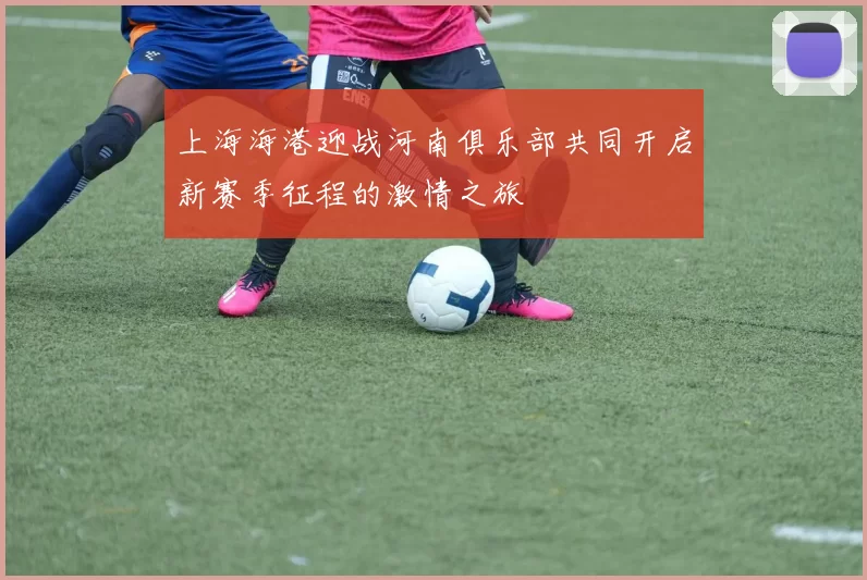 上海海港迎战河南俱乐部共同开启新赛季征程的激情之旅