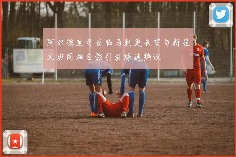 阿尔德里奇亲临马刺更衣室与新星文班同框合影引发球迷热议