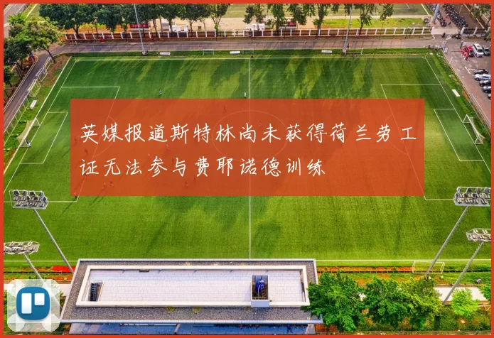 英媒报道斯特林尚未获得荷兰劳工证无法参与费耶诺德训练