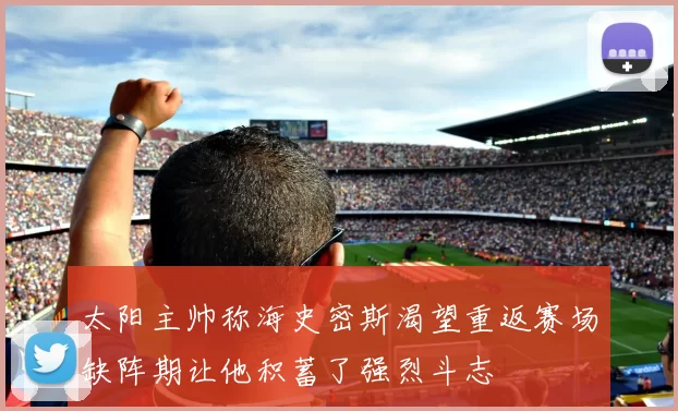 太阳主帅称海史密斯渴望重返赛场缺阵期让他积蓄了强烈斗志