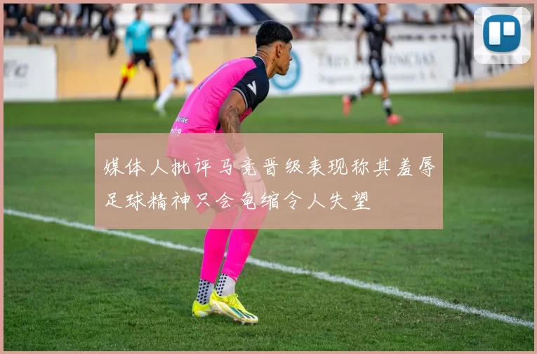 媒体人批评马竞晋级表现称其羞辱足球精神只会龟缩令人失望