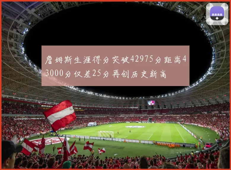 詹姆斯生涯得分突破42975分距离43000分仅差25分再创历史新高