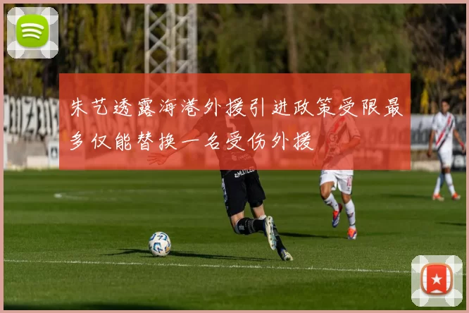 朱艺透露海港外援引进政策受限最多仅能替换一名受伤外援