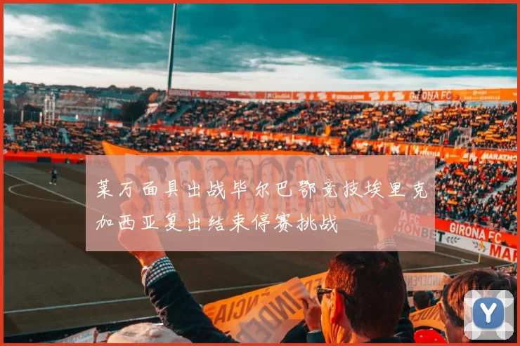 莱万面具出战毕尔巴鄂竞技埃里克加西亚复出结束停赛挑战