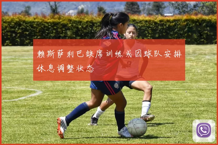 赖斯萨利巴缺席训练或因球队安排休息调整状态