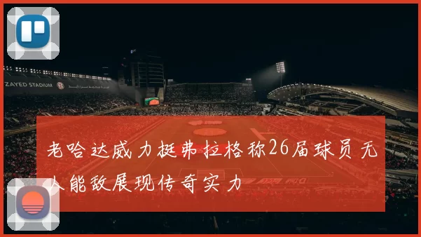 老哈达威力挺弗拉格称26届球员无人能敌展现传奇实力