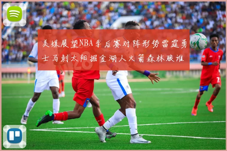 美媒展望NBA季后赛对阵形势雷霆勇士马刺太阳掘金湖人火箭森林狼谁能突围