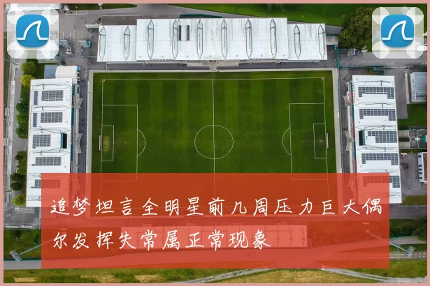 追梦坦言全明星前几周压力巨大偶尔发挥失常属正常现象
