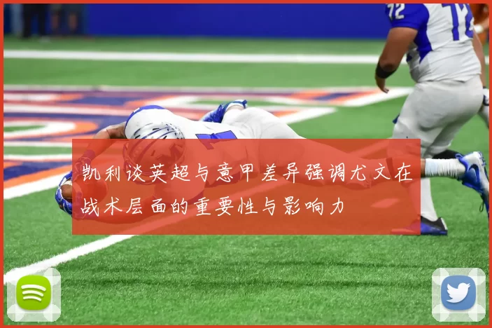 凯利谈英超与意甲差异强调尤文在战术层面的重要性与影响力