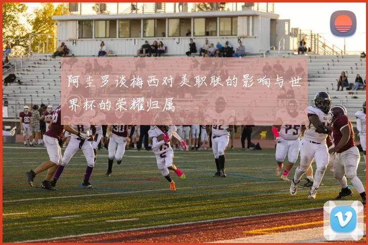阿圭罗谈梅西对美职联的影响与世界杯的荣耀归属