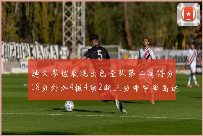 迪文岑佐表现出色全队第二高得分18分外加4板4助2断三分命中率高达44