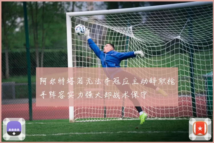 阿尔特塔若无法夺冠应主动辞职枪手阵容实力强大却战术保守