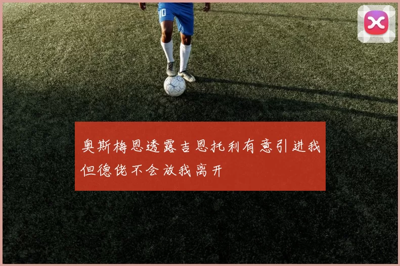奥斯梅恩透露吉恩托利有意引进我但德佬不会放我离开