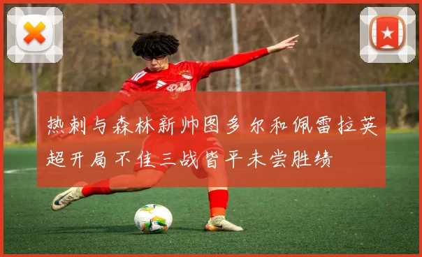热刺与森林新帅图多尔和佩雷拉英超开局不佳三战皆平未尝胜绩