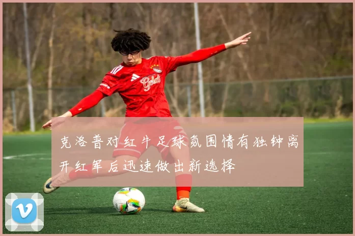 克洛普对红牛足球氛围情有独钟离开红军后迅速做出新选择
