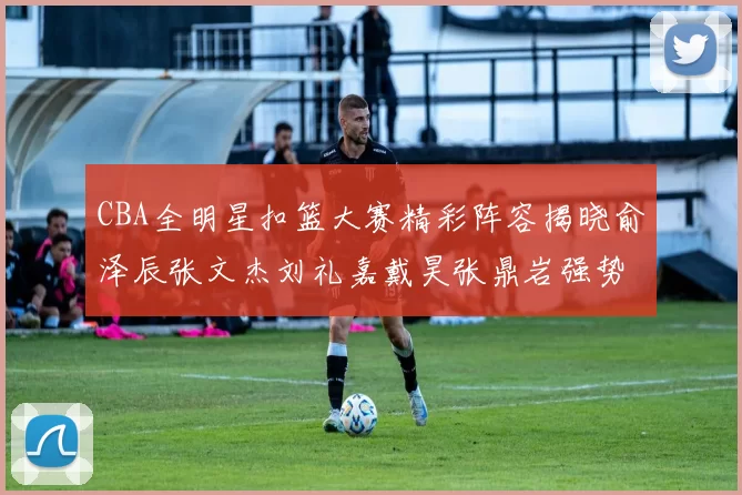 CBA全明星扣篮大赛精彩阵容揭晓俞泽辰张文杰刘礼嘉戴昊张鼎岩强势参赛