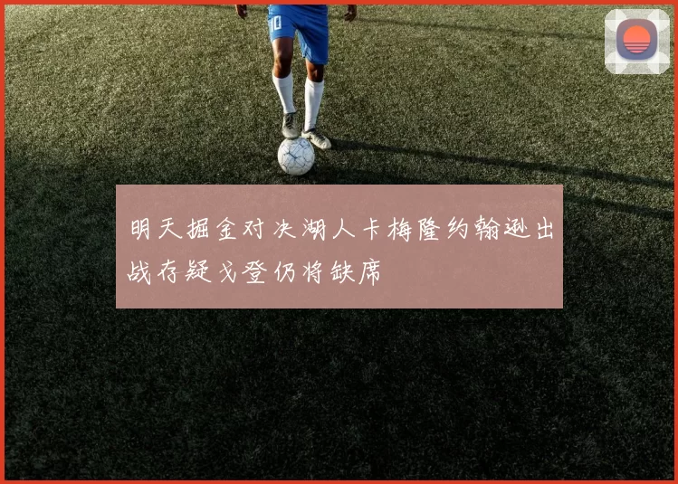 明天掘金对决湖人卡梅隆约翰逊出战存疑戈登仍将缺席