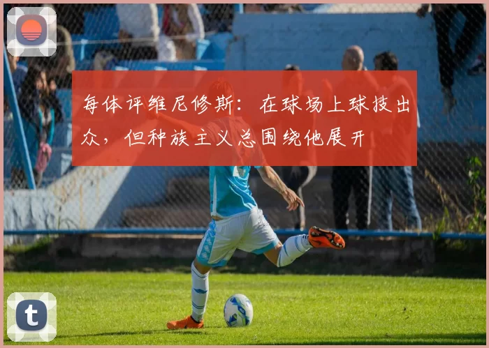 每体评维尼修斯：在球场上球技出众，但种族主义总围绕他展开