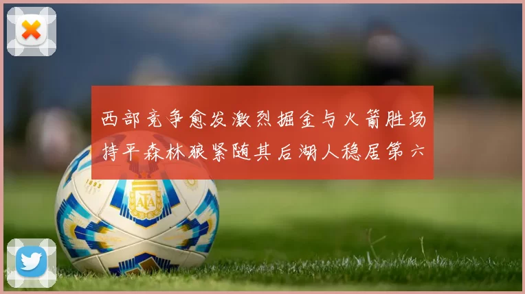 西部竞争愈发激烈掘金与火箭胜场持平森林狼紧随其后湖人稳居第六