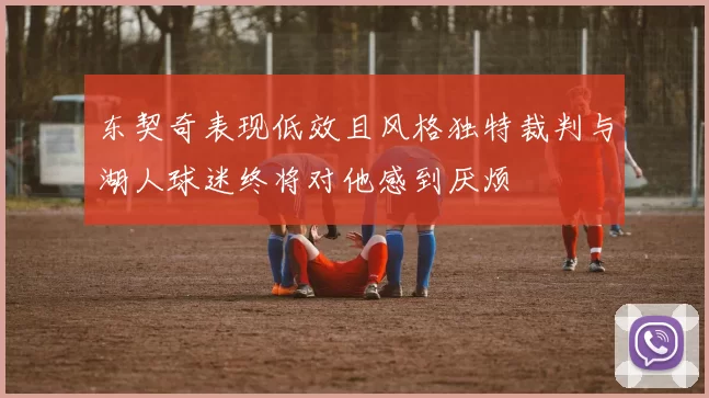 东契奇表现低效且风格独特裁判与湖人球迷终将对他感到厌烦