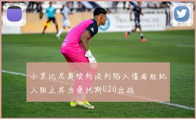小罗比尼奥续约谈判陷入僵局经纪人阻止其为桑托斯U20出战
