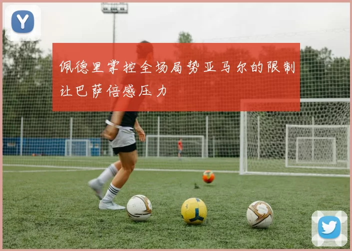 佩德里掌控全场局势亚马尔的限制让巴萨倍感压力