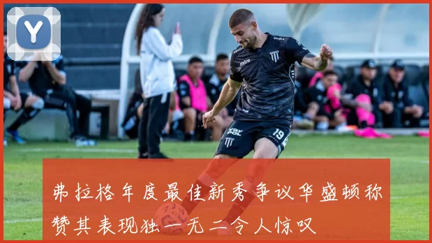弗拉格年度最佳新秀争议华盛顿称赞其表现独一无二令人惊叹